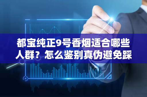 都宝纯正9号香烟适合哪些人群？怎么鉴别真伪避免踩坑？